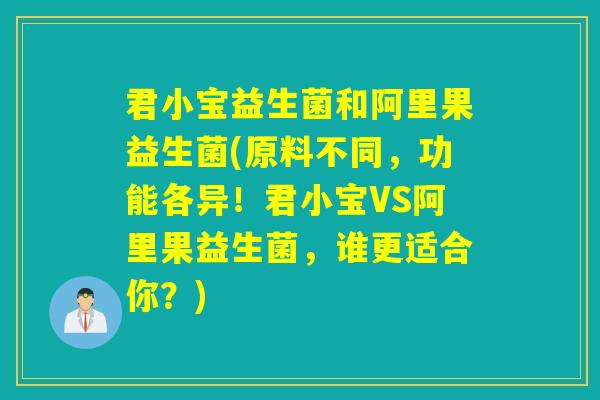 君小宝益生菌和阿里果益生菌(原料不同，功能各异！君小宝VS阿里果益生菌，谁更适合你？)