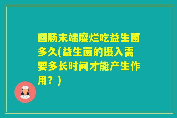 回肠末端糜烂吃益生菌多久(益生菌的摄入需要多长时间才能产生作用？)