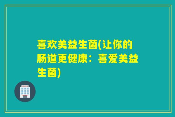 喜欢美益生菌(让你的肠道更健康：喜爱美益生菌)