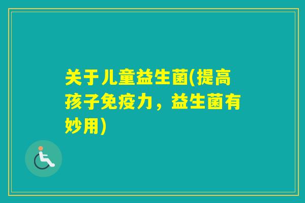 关于儿童益生菌(提高孩子力，益生菌有妙用)