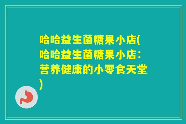 哈哈益生菌糖果小店(哈哈益生菌糖果小店：营养健康的小零食天堂)