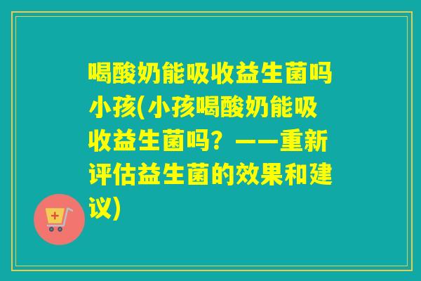 喝酸奶能吸收益生菌吗小孩(小孩喝酸奶能吸收益生菌吗？——重新评估益生菌的效果和建议)