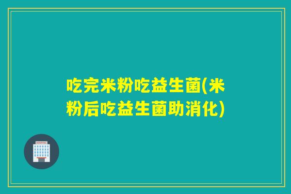 吃完米粉吃益生菌(米粉后吃益生菌助消化) 吃完米粉吃益生菌(米粉后吃益生菌助消化)