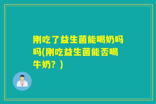 刚吃了益生菌能喝奶吗吗(刚吃益生菌能否喝牛奶?) 刚吃了益生菌能喝奶吗吗(刚吃益生菌能否喝牛奶?)