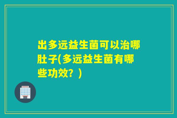 出多远益生菌可以哪肚子(多远益生菌有哪些功效?) 出多远益生菌可以哪肚子(多远益生菌有哪些功效?)