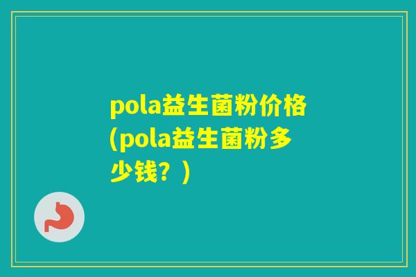 pola益生菌粉价格(pola益生菌粉多少钱?) pola益生菌粉价格(pola益生菌粉多少钱?)