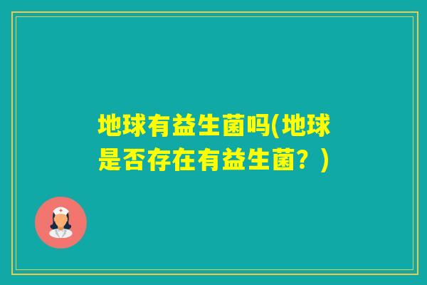 地球有益生菌吗(地球是否存在有益生菌?) 地球有益生菌吗(地球是否存在有益生菌?)