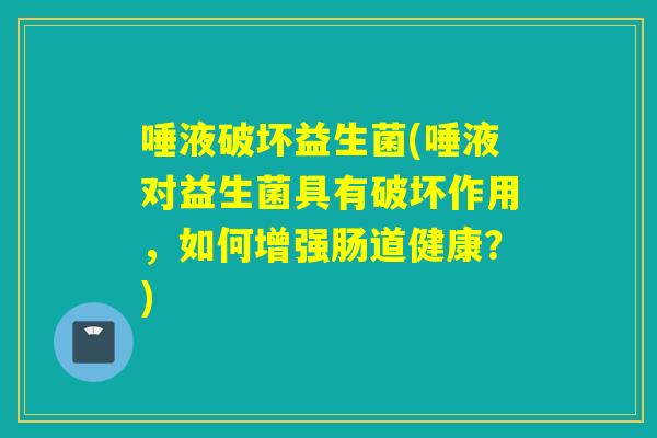 唾液破坏益生菌(唾液对益生菌具有破坏作用，如何增强肠道健康？)