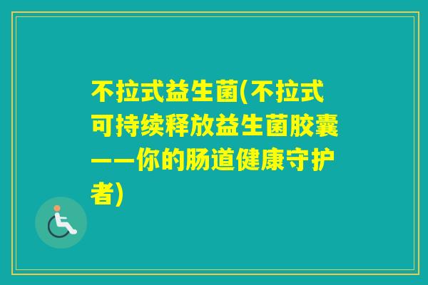 不拉式益生菌(不拉式可持续释放益生菌胶囊——你的肠道健康守护者)