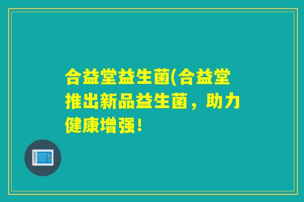 合益堂益生菌(合益堂推出新品益生菌，助力健康增强！