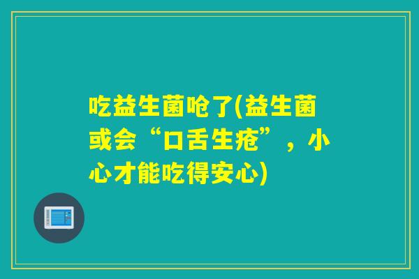 吃益生菌呛了(益生菌或会“口舌生疮”，小心才能吃得安心)