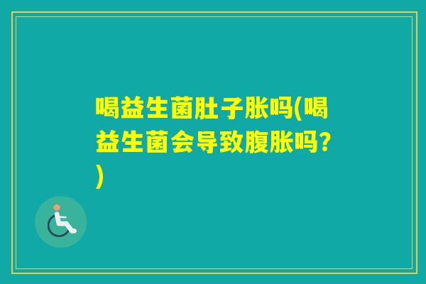 喝益生菌肚子胀吗(喝益生菌会导致吗?) 喝益生菌肚子胀吗(喝益生菌会导致吗?)