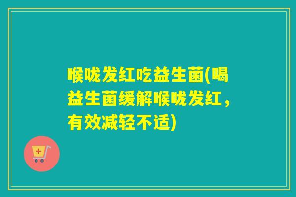 喉咙发红吃益生菌(喝益生菌缓解喉咙发红,有效减轻不适) 喉咙发红吃益生菌(喝益生菌缓解喉咙发红,有效减轻不适)