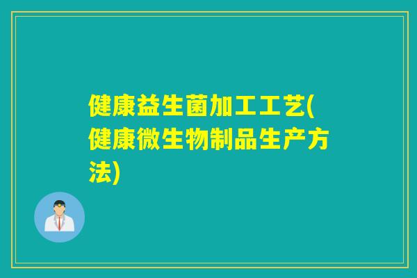健康益生菌加工工艺(健康微生物制品生产方法) 健康益生菌加工工艺(健康微生物制品生产方法)
