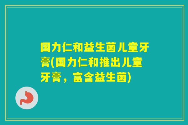 国力仁和益生菌儿童牙膏(国力仁和推出儿童牙膏，富含益生菌)