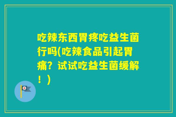 吃辣东西胃疼吃益生菌行吗(吃辣食品引起胃痛?试试吃益生菌缓解!) 吃辣东西胃疼吃益生菌行吗(吃辣食品引起胃痛?试试吃益生菌缓解!)