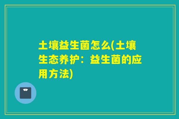 土壤益生菌怎么(土壤生态养护：益生菌的应用方法)