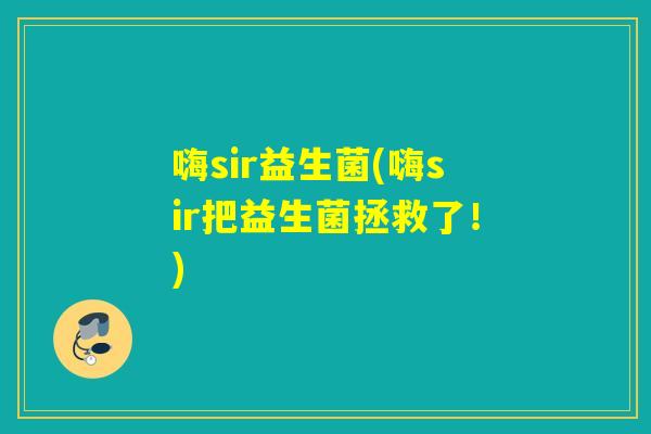 嗨sir益生菌(嗨sir把益生菌拯救了!) 嗨sir益生菌(嗨sir把益生菌拯救了!)