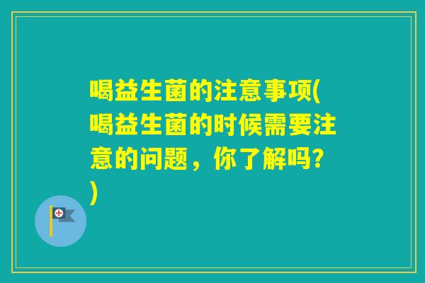 喝益生菌的注意事项(喝益生菌的时候需要注意的问题，你了解吗？)