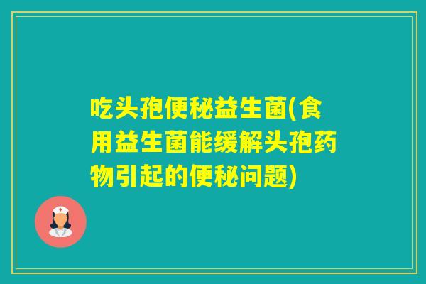 吃头孢益生菌(食用益生菌能缓解头孢引起的问题)