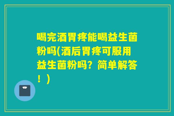 喝完酒胃疼能喝益生菌粉吗(酒后胃疼可服用益生菌粉吗？简单解答！)