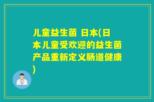 儿童益生菌 日本(日本儿童受欢迎的益生菌产品重新定义肠道健康) 儿童益生菌 日本(日本儿童受欢迎的益生菌产品重新定义肠道健康)