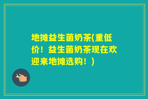 地摊益生菌奶茶(重低价！益生菌奶茶现在欢迎来地摊选购！)