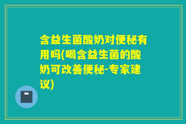 含益生菌酸奶对有用吗(喝含益生菌的酸奶可改善-专家建议) 含益生菌酸奶对有用吗(喝含益生菌的酸奶可改善-专家建议)