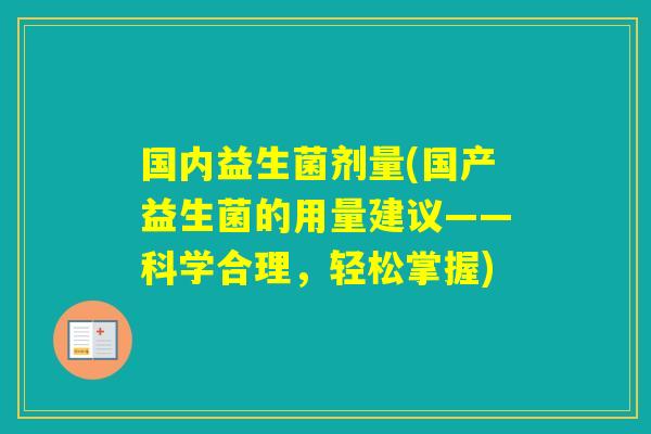 国内益生菌剂量(国产益生菌的用量建议——科学合理，轻松掌握)