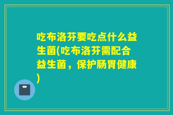 吃布洛芬要吃点什么益生菌(吃布洛芬需配合益生菌，保护肠胃健康)