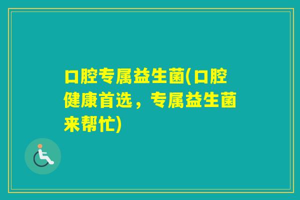 口腔专属益生菌(口腔健康首选，专属益生菌来帮忙)