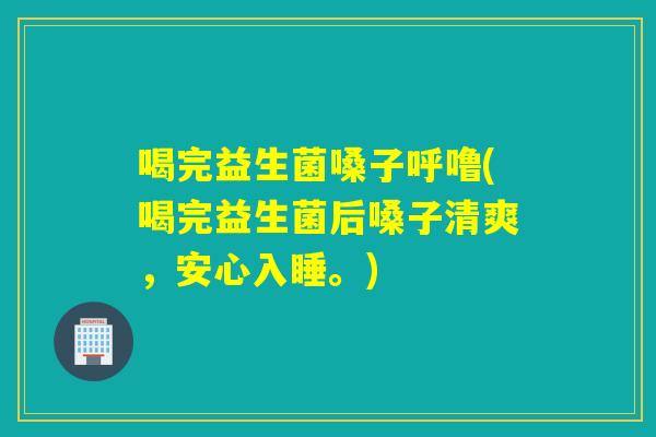 喝完益生菌嗓子呼噜(喝完益生菌后嗓子清爽，安心入睡。)