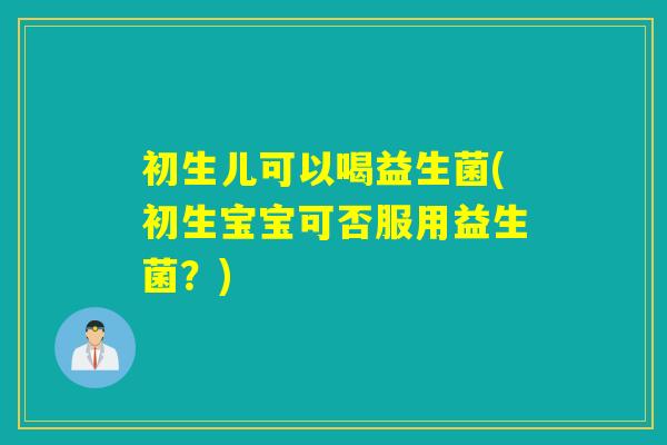 初生儿可以喝益生菌(初生宝宝可否服用益生菌？)