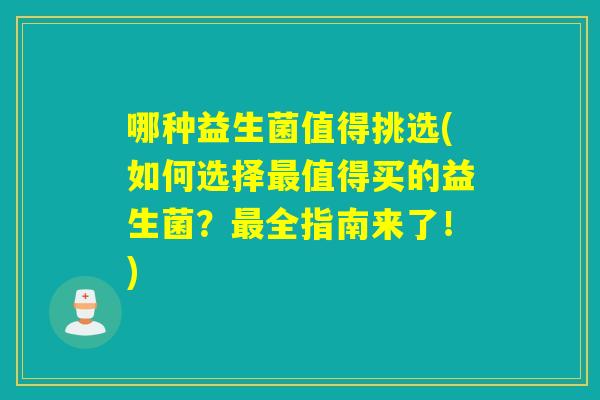 哪种益生菌值得挑选(如何选择值得买的益生菌？全指南来了！)