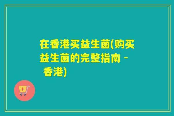 在香港买益生菌(购买益生菌的完整指南 - 香港) 在香港买益生菌(购买益生菌的完整指南 - 香港)