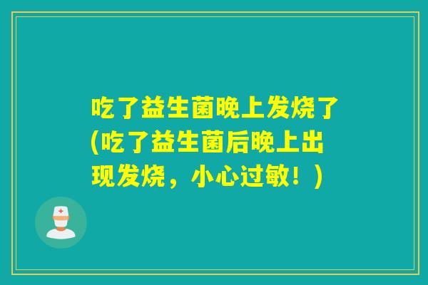 吃了益生菌晚上发烧了(吃了益生菌后晚上出现发烧，小心！)