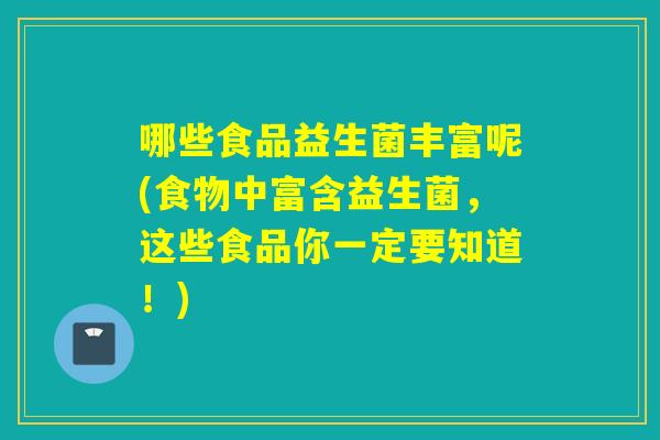 哪些食品益生菌丰富呢(食物中富含益生菌,这些食品你一定要知道!) 哪些食品益生菌丰富呢(食物中富含益生菌,这些食品你一定要知道!)
