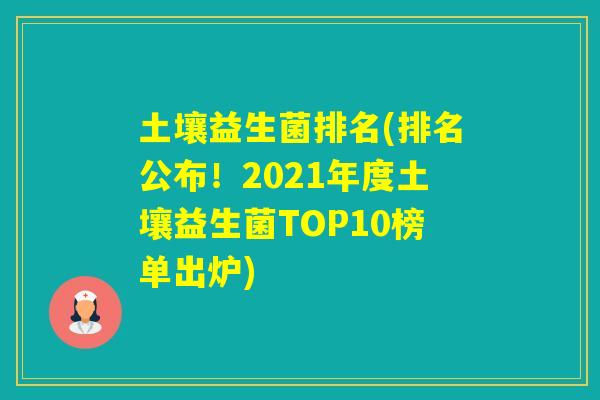 土壤益生菌排名(排名公布！2021年度土壤益生菌TOP10榜单出炉)