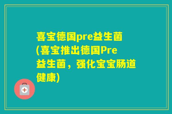 喜宝德国pre益生菌(喜宝推出德国Pre益生菌,强化宝宝肠道健康) 喜宝德国pre益生菌(喜宝推出德国Pre益生菌,强化宝宝肠道健康)