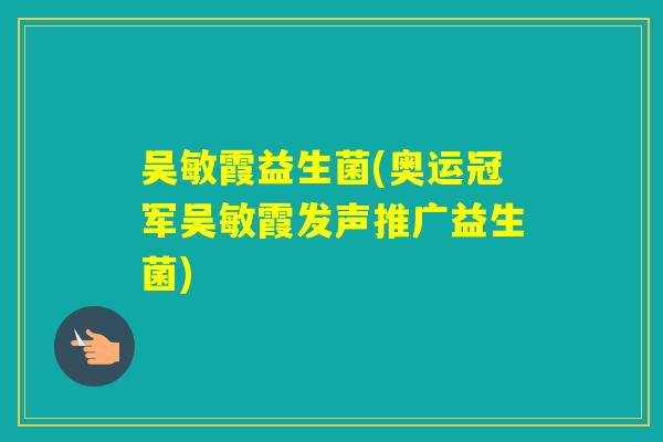 吴敏霞益生菌(奥运冠军吴敏霞发声推广益生菌) 吴敏霞益生菌(奥运冠军吴敏霞发声推广益生菌)