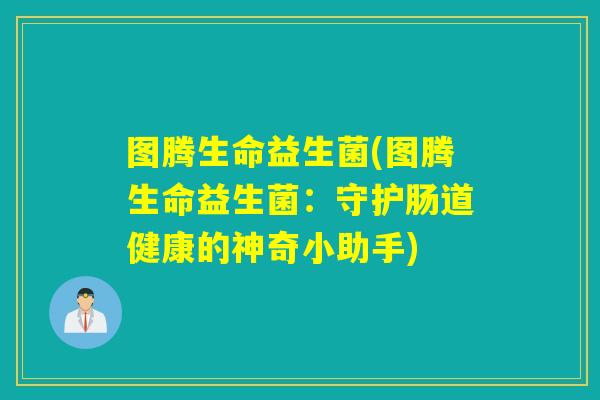 图腾生命益生菌(图腾生命益生菌:守护肠道健康的神奇小助手) 图腾生命益生菌(图腾生命益生菌:守护肠道健康的神奇小助手)