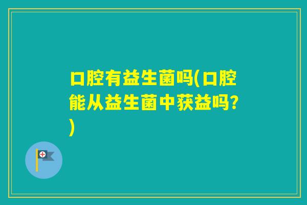 口腔有益生菌吗(口腔能从益生菌中获益吗?) 口腔有益生菌吗(口腔能从益生菌中获益吗?)