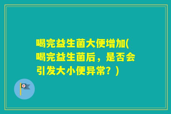 喝完益生菌大便增加(喝完益生菌后,是否会引发大小便异常?) 喝完益生菌大便增加(喝完益生菌后,是否会引发大小便异常?)