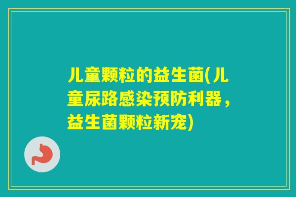 儿童颗粒的益生菌(儿童尿路利器，益生菌颗粒新宠)