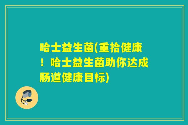 哈士益生菌(重拾健康!哈士益生菌助你达成肠道健康目标) 哈士益生菌(重拾健康!哈士益生菌助你达成肠道健康目标)