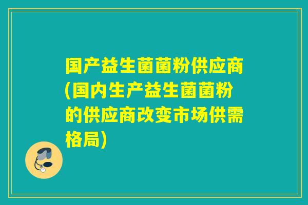 国产益生菌菌粉供应商(国内生产益生菌菌粉的供应商改变市场供需格局) 国产益生菌菌粉供应商(国内生产益生菌菌粉的供应商改变市场供需格局)
