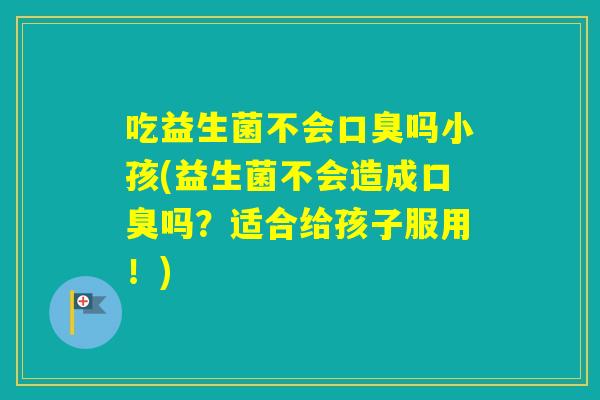 吃益生菌不会吗小孩(益生菌不会造成吗？适合给孩子服用！)