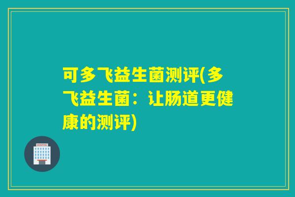 可多飞益生菌测评(多飞益生菌：让肠道更健康的测评)