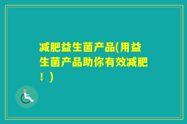 益生菌产品(用益生菌产品助你有效!) 益生菌产品(用益生菌产品助你有效!)
