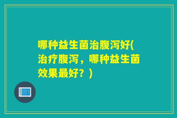 哪种益生菌好(，哪种益生菌效果好？)